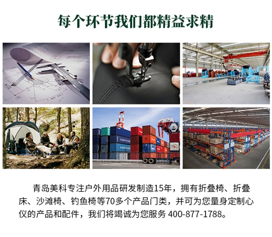 青島美科專(zhuān)注戶(hù)外用品研發(fā)制造15年，擁有折疊椅、折疊床、沙灘椅、釣魚(yú)椅等70多個(gè)產(chǎn)品門(mén)類(lèi)，并可為您量身定制心儀的產(chǎn)品和配件，我們將竭誠(chéng)為您服務(wù) 400-877-1788。