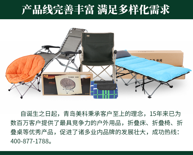 自誕生之日起，青島美科秉承客戶至上的理念，15年來已為數百萬客戶提供了最具競爭力的戶外用品，折疊床、折疊椅、折疊桌等優秀產品，促進了諸多業內品牌的發展壯大，成功熱線 400-877-1788。